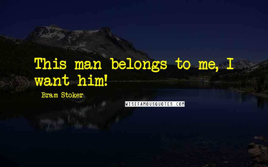 Bram Stoker Quotes: This man belongs to me, I want him!