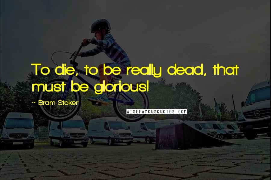 Bram Stoker Quotes: To die, to be really dead, that must be glorious!