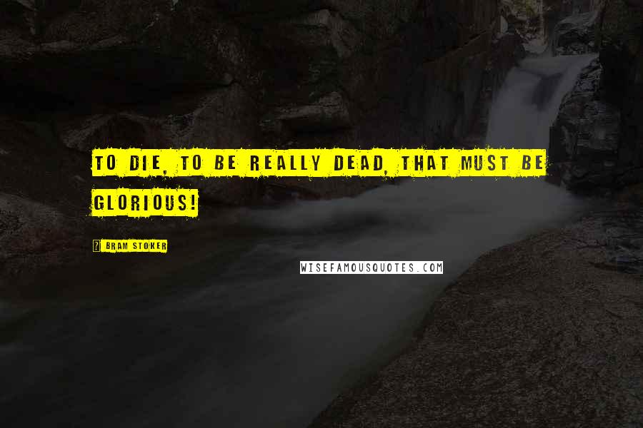 Bram Stoker Quotes: To die, to be really dead, that must be glorious!