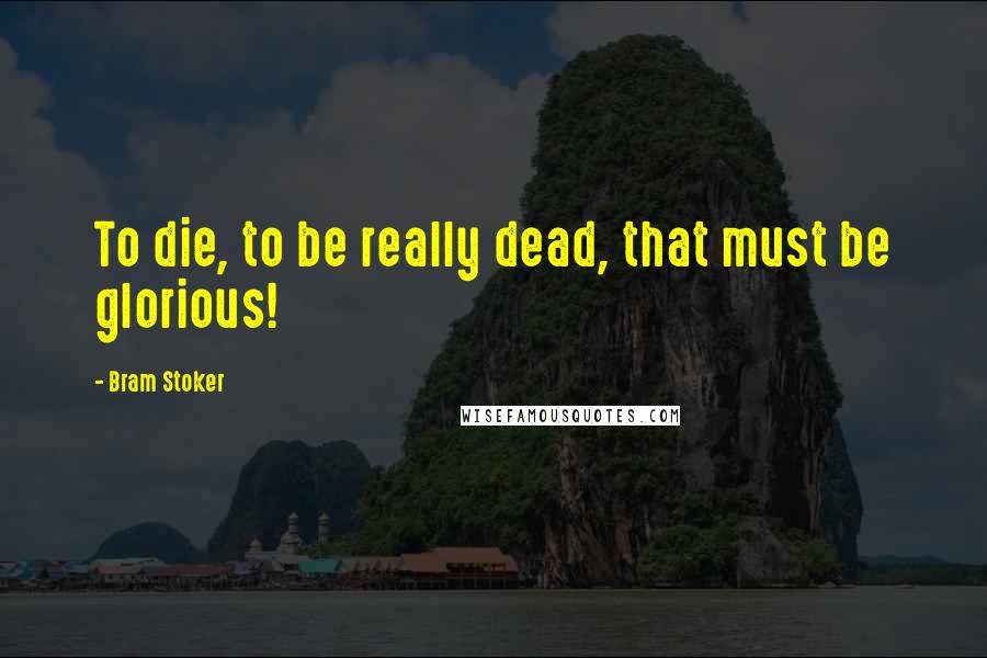 Bram Stoker Quotes: To die, to be really dead, that must be glorious!