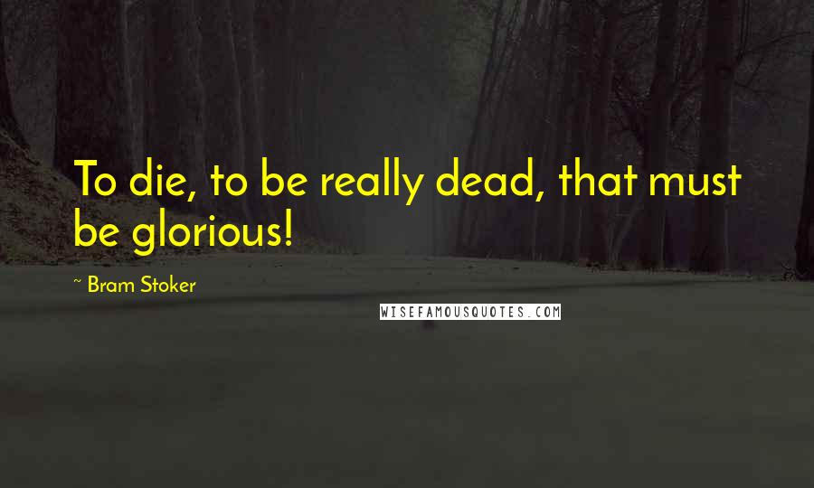 Bram Stoker Quotes: To die, to be really dead, that must be glorious!