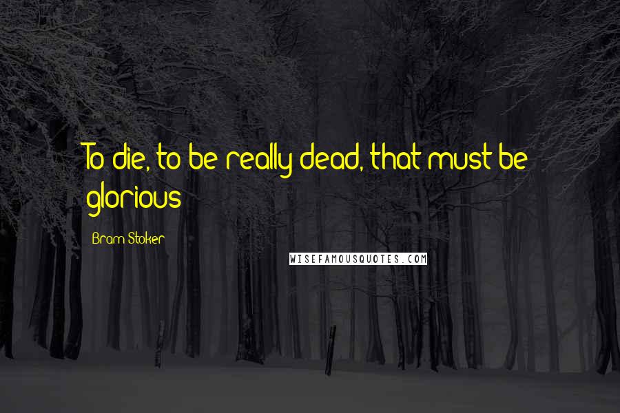 Bram Stoker Quotes: To die, to be really dead, that must be glorious!