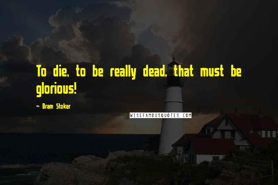 Bram Stoker Quotes: To die, to be really dead, that must be glorious!