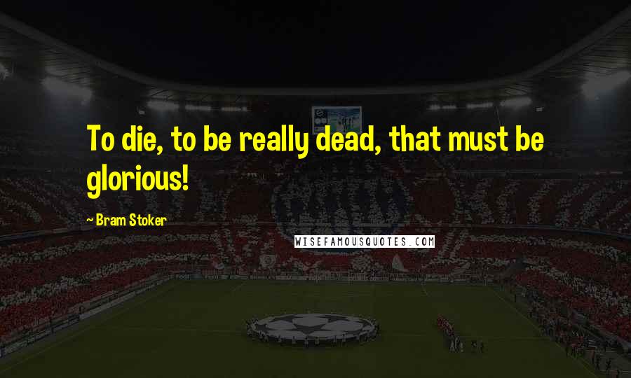 Bram Stoker Quotes: To die, to be really dead, that must be glorious!