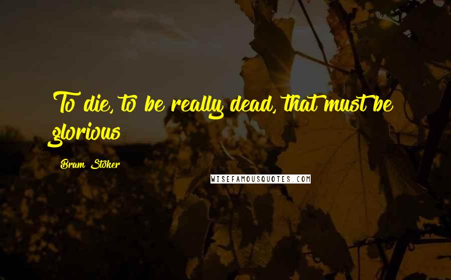 Bram Stoker Quotes: To die, to be really dead, that must be glorious!