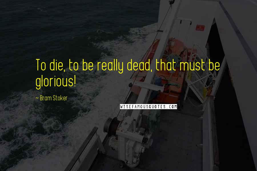 Bram Stoker Quotes: To die, to be really dead, that must be glorious!