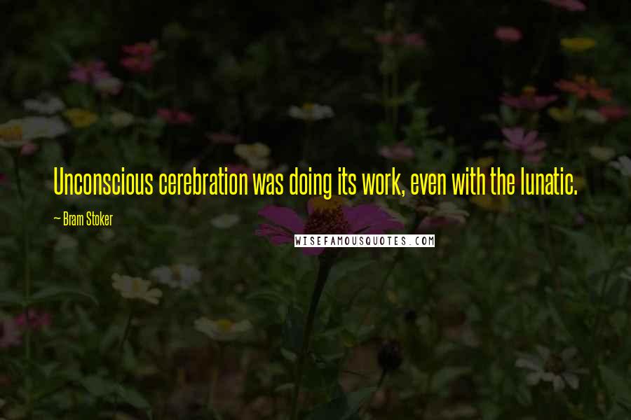 Bram Stoker Quotes: Unconscious cerebration was doing its work, even with the lunatic.