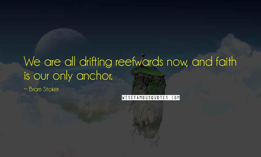 Bram Stoker Quotes: We are all drifting reefwards now, and faith is our only anchor.