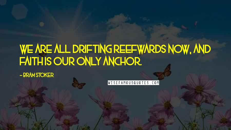 Bram Stoker Quotes: We are all drifting reefwards now, and faith is our only anchor.