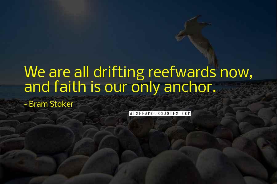 Bram Stoker Quotes: We are all drifting reefwards now, and faith is our only anchor.