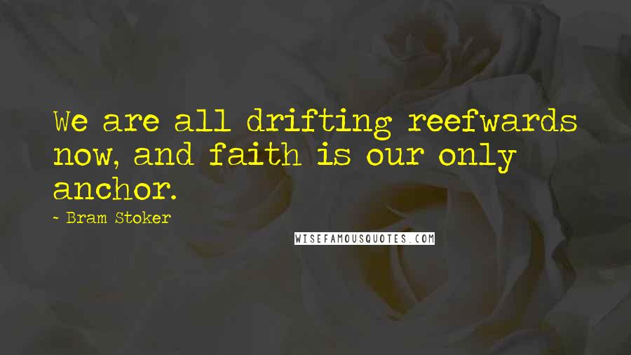 Bram Stoker Quotes: We are all drifting reefwards now, and faith is our only anchor.