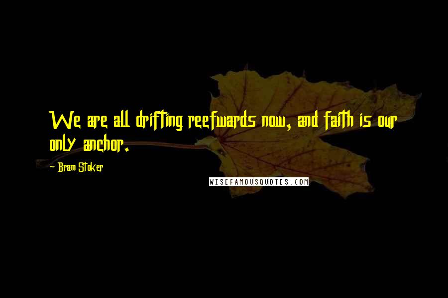 Bram Stoker Quotes: We are all drifting reefwards now, and faith is our only anchor.
