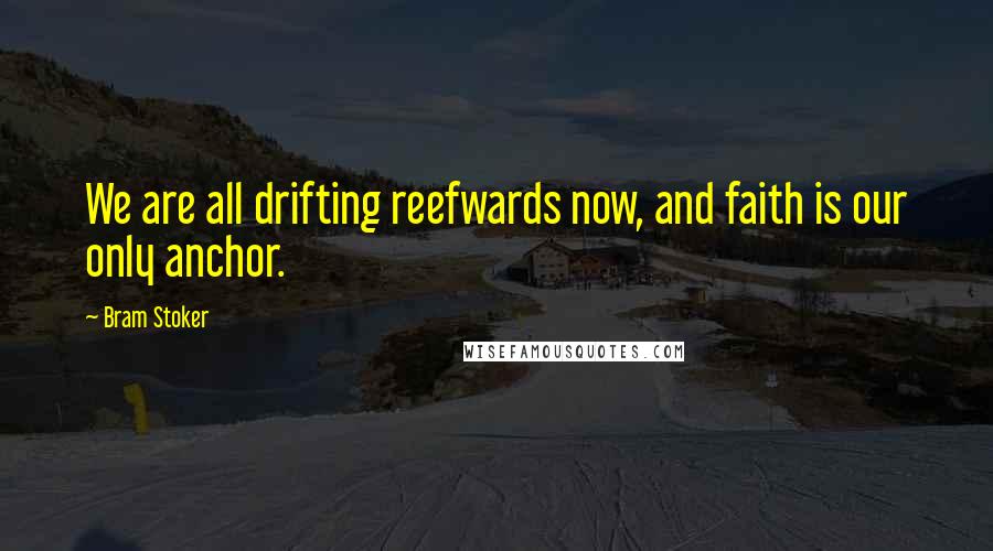 Bram Stoker Quotes: We are all drifting reefwards now, and faith is our only anchor.