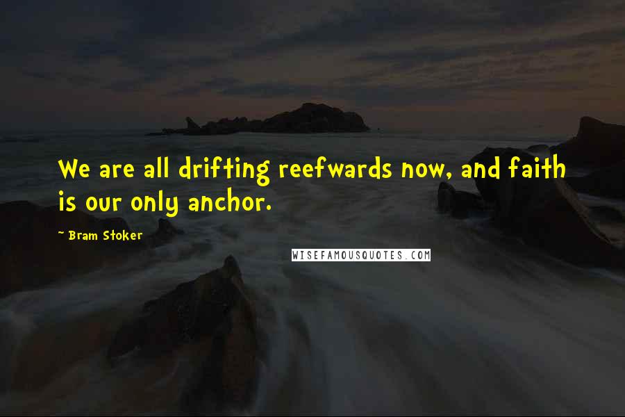 Bram Stoker Quotes: We are all drifting reefwards now, and faith is our only anchor.