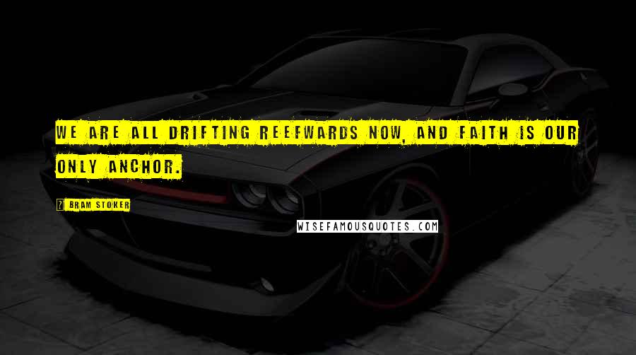 Bram Stoker Quotes: We are all drifting reefwards now, and faith is our only anchor.