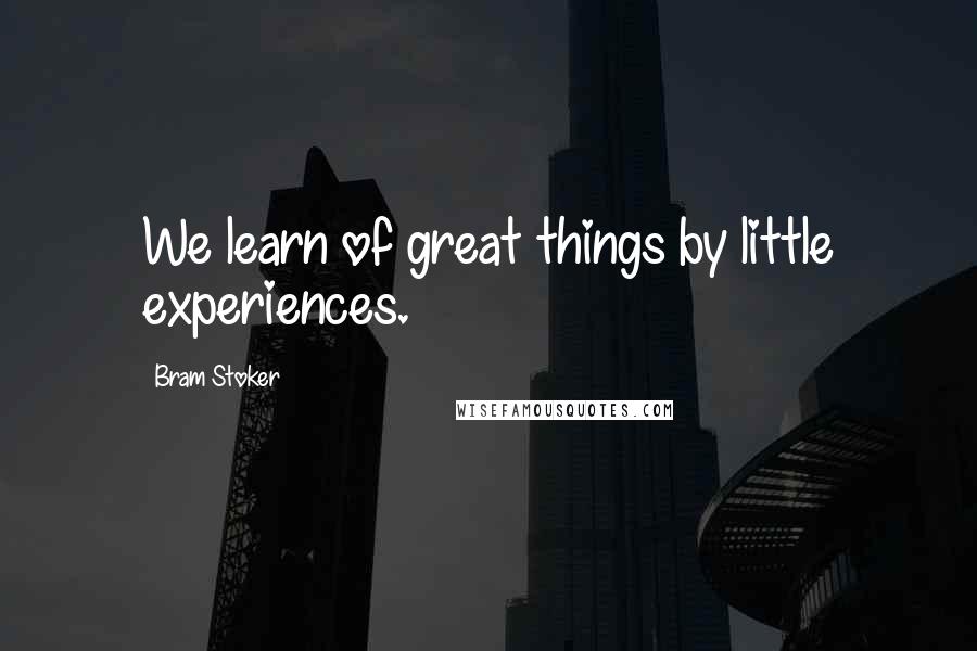 Bram Stoker Quotes: We learn of great things by little experiences.