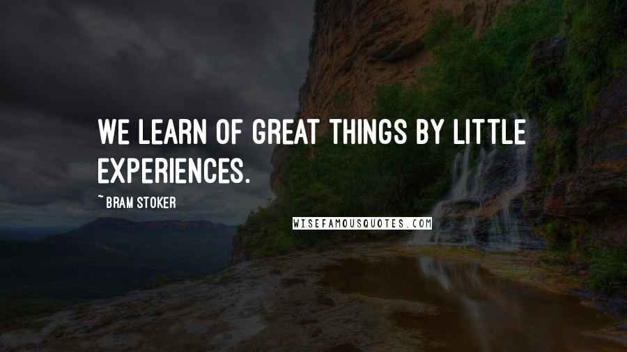 Bram Stoker Quotes: We learn of great things by little experiences.