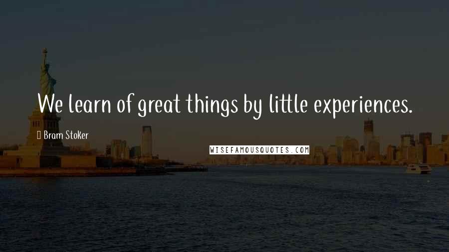 Bram Stoker Quotes: We learn of great things by little experiences.