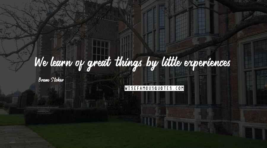 Bram Stoker Quotes: We learn of great things by little experiences.