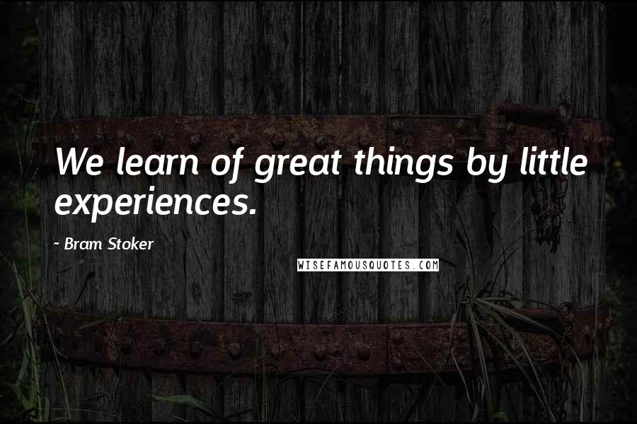 Bram Stoker Quotes: We learn of great things by little experiences.