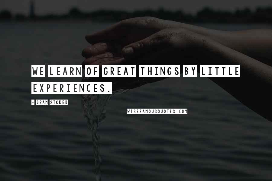 Bram Stoker Quotes: We learn of great things by little experiences.