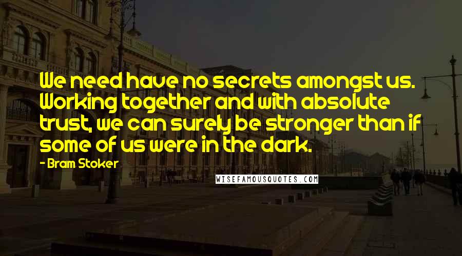 Bram Stoker Quotes: We need have no secrets amongst us. Working together and with absolute trust, we can surely be stronger than if some of us were in the dark.