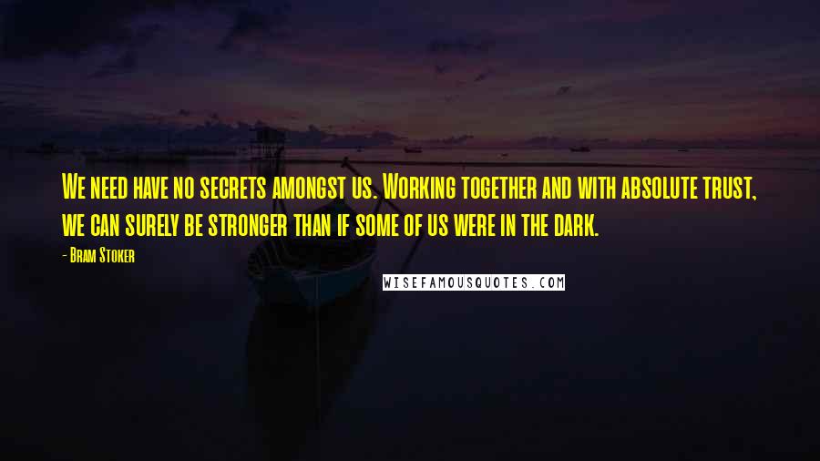 Bram Stoker Quotes: We need have no secrets amongst us. Working together and with absolute trust, we can surely be stronger than if some of us were in the dark.