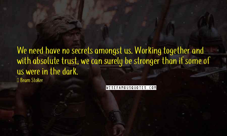 Bram Stoker Quotes: We need have no secrets amongst us. Working together and with absolute trust, we can surely be stronger than if some of us were in the dark.