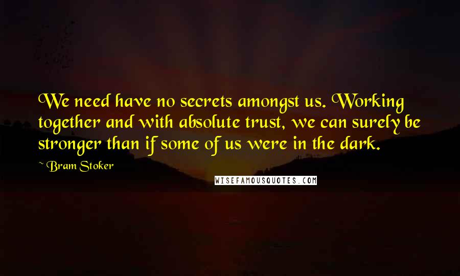 Bram Stoker Quotes: We need have no secrets amongst us. Working together and with absolute trust, we can surely be stronger than if some of us were in the dark.