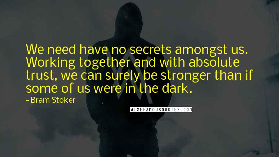 Bram Stoker Quotes: We need have no secrets amongst us. Working together and with absolute trust, we can surely be stronger than if some of us were in the dark.