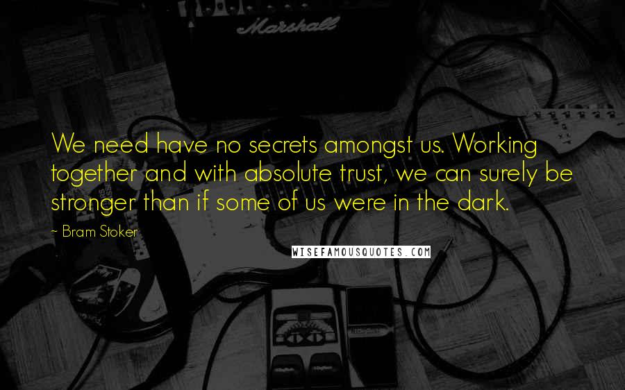 Bram Stoker Quotes: We need have no secrets amongst us. Working together and with absolute trust, we can surely be stronger than if some of us were in the dark.