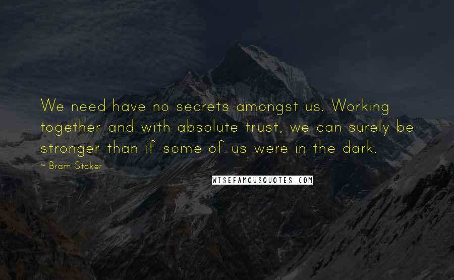 Bram Stoker Quotes: We need have no secrets amongst us. Working together and with absolute trust, we can surely be stronger than if some of us were in the dark.