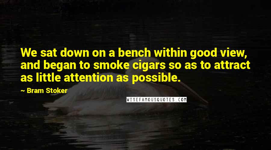 Bram Stoker Quotes: We sat down on a bench within good view, and began to smoke cigars so as to attract as little attention as possible.