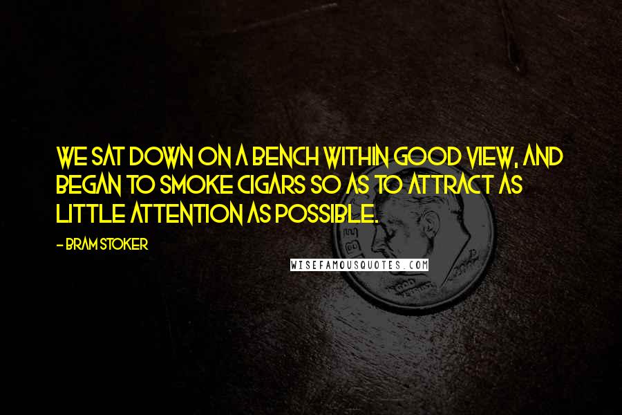 Bram Stoker Quotes: We sat down on a bench within good view, and began to smoke cigars so as to attract as little attention as possible.