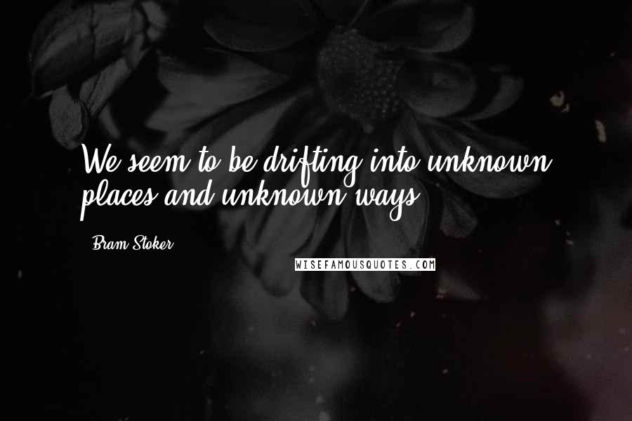 Bram Stoker Quotes: We seem to be drifting into unknown places and unknown ways.