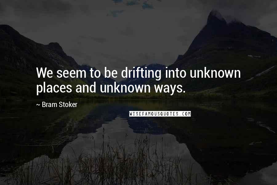 Bram Stoker Quotes: We seem to be drifting into unknown places and unknown ways.