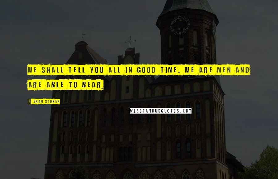 Bram Stoker Quotes: We shall tell you all in good time. We are men and are able to bear,