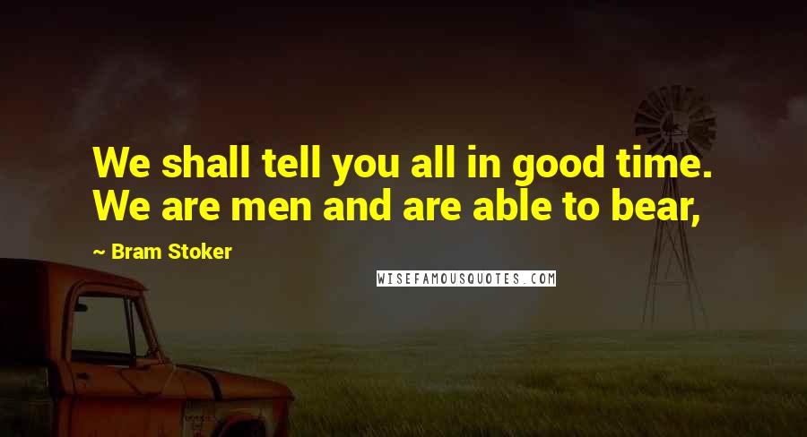 Bram Stoker Quotes: We shall tell you all in good time. We are men and are able to bear,