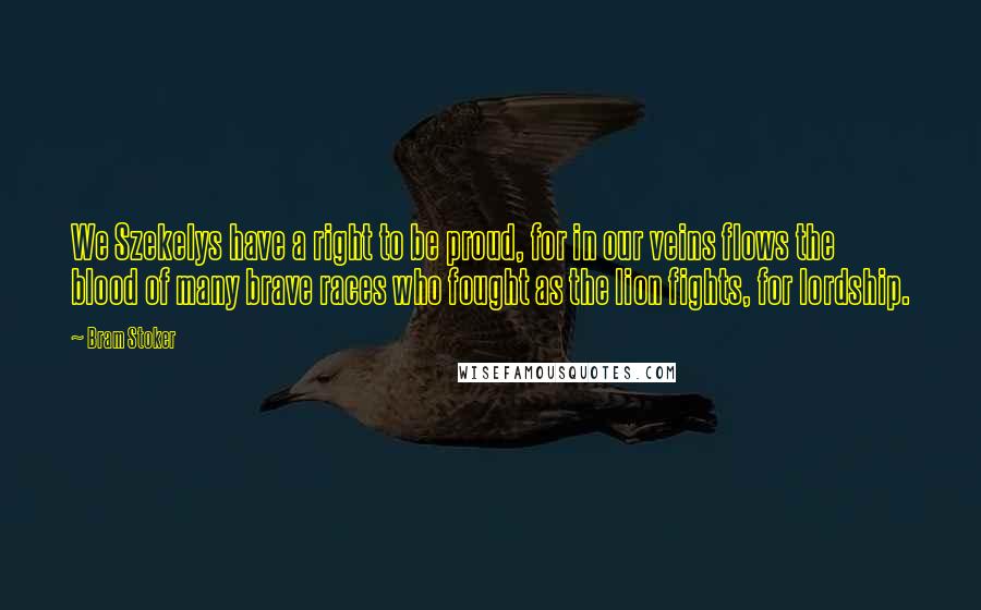 Bram Stoker Quotes: We Szekelys have a right to be proud, for in our veins flows the blood of many brave races who fought as the lion fights, for lordship.