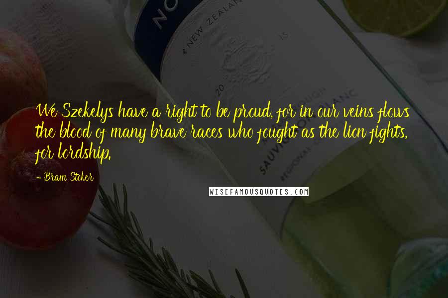 Bram Stoker Quotes: We Szekelys have a right to be proud, for in our veins flows the blood of many brave races who fought as the lion fights, for lordship.