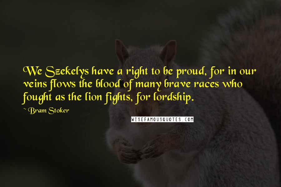 Bram Stoker Quotes: We Szekelys have a right to be proud, for in our veins flows the blood of many brave races who fought as the lion fights, for lordship.