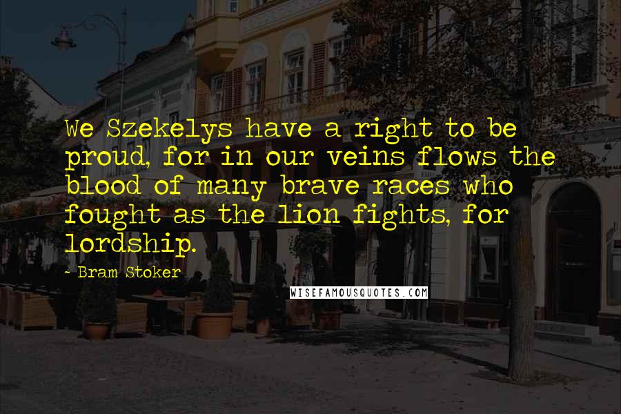 Bram Stoker Quotes: We Szekelys have a right to be proud, for in our veins flows the blood of many brave races who fought as the lion fights, for lordship.