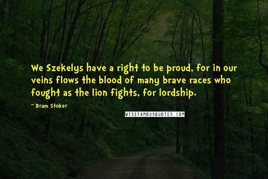 Bram Stoker Quotes: We Szekelys have a right to be proud, for in our veins flows the blood of many brave races who fought as the lion fights, for lordship.