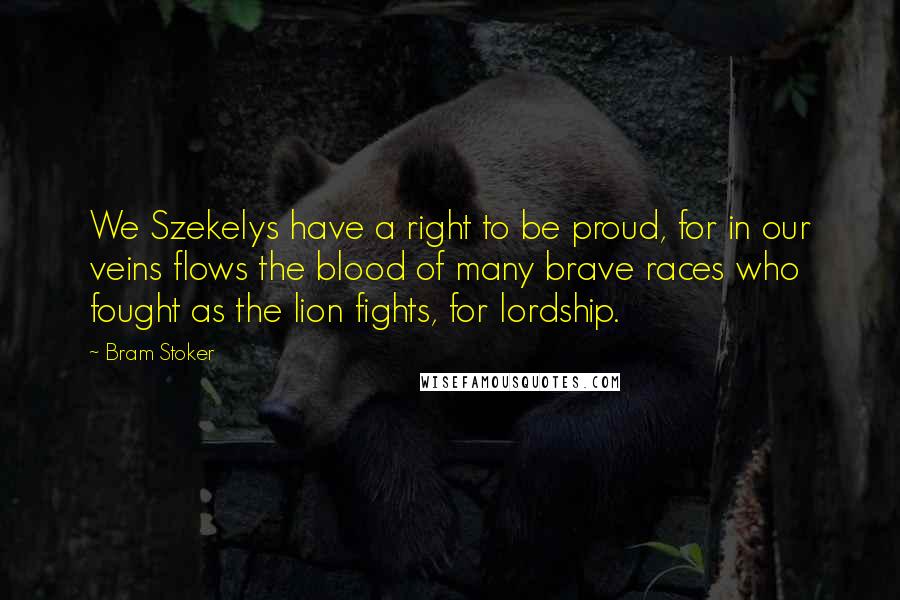 Bram Stoker Quotes: We Szekelys have a right to be proud, for in our veins flows the blood of many brave races who fought as the lion fights, for lordship.