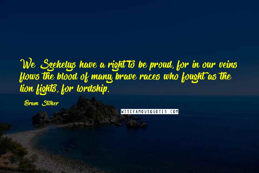 Bram Stoker Quotes: We Szekelys have a right to be proud, for in our veins flows the blood of many brave races who fought as the lion fights, for lordship.