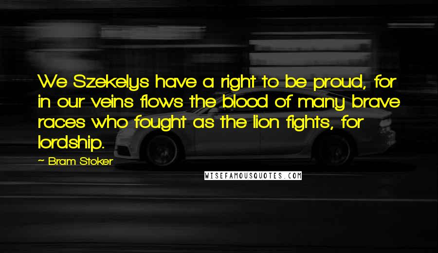 Bram Stoker Quotes: We Szekelys have a right to be proud, for in our veins flows the blood of many brave races who fought as the lion fights, for lordship.