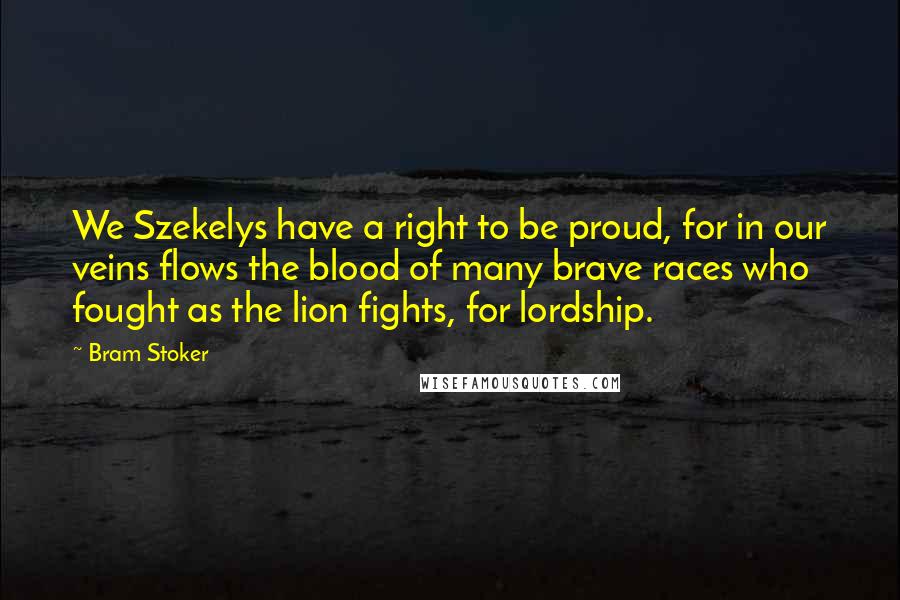 Bram Stoker Quotes: We Szekelys have a right to be proud, for in our veins flows the blood of many brave races who fought as the lion fights, for lordship.