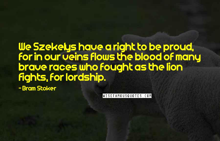 Bram Stoker Quotes: We Szekelys have a right to be proud, for in our veins flows the blood of many brave races who fought as the lion fights, for lordship.