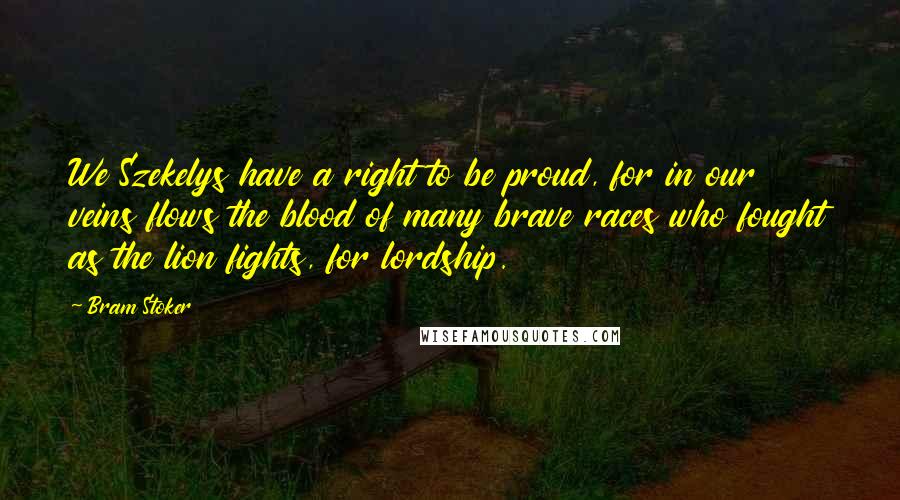 Bram Stoker Quotes: We Szekelys have a right to be proud, for in our veins flows the blood of many brave races who fought as the lion fights, for lordship.