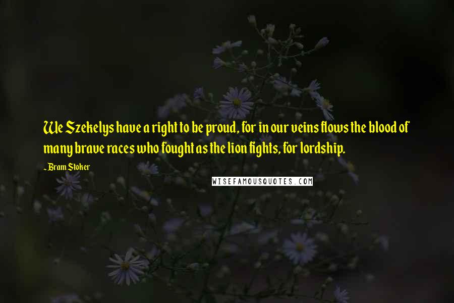 Bram Stoker Quotes: We Szekelys have a right to be proud, for in our veins flows the blood of many brave races who fought as the lion fights, for lordship.